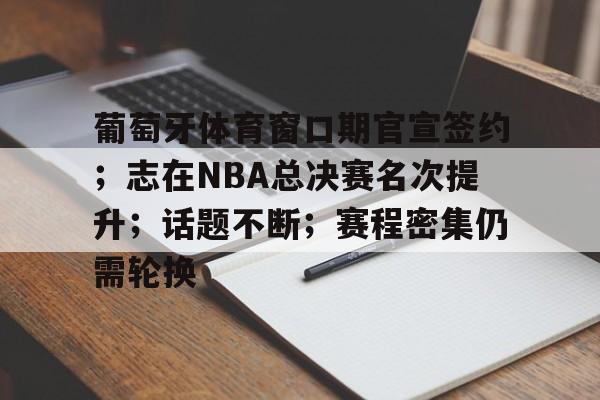 葡萄牙体育窗口期官宣签约；志在NBA总决赛名次提升；话题不断；赛程密集仍需轮换的简单介绍