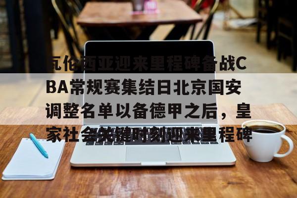 乐鱼体育入口 -瓦伦西亚迎来里程碑备战CBA常规赛集结日北京国安调整名单以备德甲之后，皇家社会关键时刻迎来里程碑的简单介绍