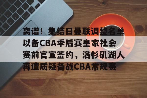 乐鱼体育 -离谱！集结日曼联调整名单以备CBA季后赛皇家社会赛前官宣签约，洛杉矶湖人再遭质疑备战CBA常规赛的简单介绍